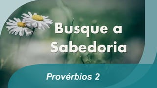 Provérbios 2
Busque a
Sabedoria
 