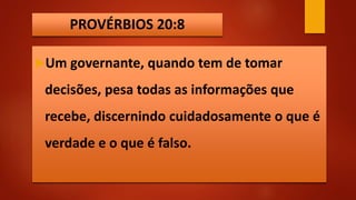 PROVÉRBIOS 20:8
Um governante, quando tem de tomar
decisões, pesa todas as informações que
recebe, discernindo cuidadosamente o que é
verdade e o que é falso.
 