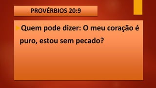 PROVÉRBIOS 20:9
Quem pode dizer: O meu coração é
puro, estou sem pecado?
 