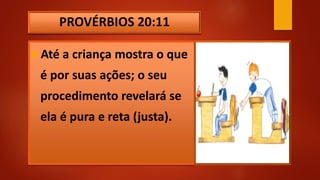 PROVÉRBIOS 20:11
Até a criança mostra o que
é por suas ações; o seu
procedimento revelará se
ela é pura e reta (justa).
 
