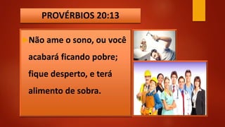PROVÉRBIOS 20:13
Não ame o sono, ou você
acabará ficando pobre;
fique desperto, e terá
alimento de sobra.
 