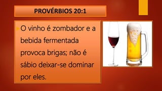 PROVÉRBIOS 20:1
O vinho é zombador e a
bebida fermentada
provoca brigas; não é
sábio deixar-se dominar
por eles.
 