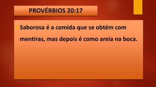 PROVÉRBIOS 20:17
Saborosa é a comida que se obtém com
mentiras, mas depois é como areia na boca.
 