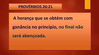 PROVÉRBIOS 20:21
A herança que se obtém com
ganância no princípio, no final não
será abençoada.
 