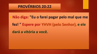 PROVÉRBIOS 20:22
Não diga: "Eu o farei pagar pelo mal que me
fez! " Espere por YHVH (pelo Senhor), e ele
dará a vitória a você.
 