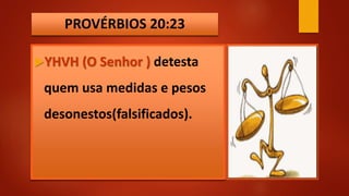 PROVÉRBIOS 20:23
YHVH (O Senhor ) detesta
quem usa medidas e pesos
desonestos(falsificados).
 