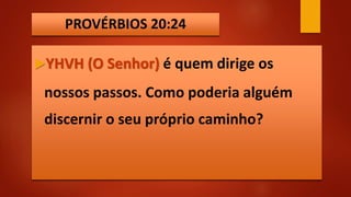 PROVÉRBIOS 20:24
YHVH (O Senhor) é quem dirige os
nossos passos. Como poderia alguém
discernir o seu próprio caminho?
 