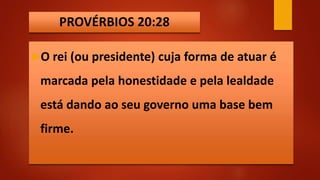 PROVÉRBIOS 20:28
O rei (ou presidente) cuja forma de atuar é
marcada pela honestidade e pela lealdade
está dando ao seu governo uma base bem
firme.
 