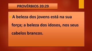 PROVÉRBIOS 20:29
A beleza dos jovens está na sua
força; a beleza dos idosos, nos seus
cabelos brancos.
 