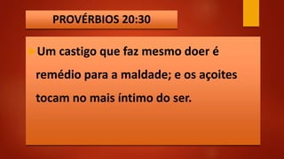 PROVÉRBIOS 20:30
Um castigo que faz mesmo doer é
remédio para a maldade; e os açoites
tocam no mais íntimo do ser.
 
