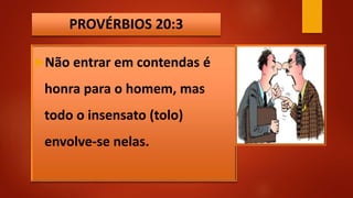 PROVÉRBIOS 20:3
Não entrar em contendas é
honra para o homem, mas
todo o insensato (tolo)
envolve-se nelas.
 