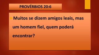 PROVÉRBIOS 20:6
Muitos se dizem amigos leais, mas
um homem fiel, quem poderá
encontrar?
 