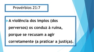 Provérbios 21:7
A violência dos ímpios (dos
perversos) os conduz à ruína,
porque se recusam a agir
corretamente (a praticar a justiça).
 