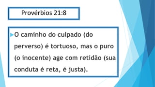 Provérbios 21:8
O caminho do culpado (do
perverso) é tortuoso, mas o puro
(o inocente) age com retidão (sua
conduta é reta, é justa).
 