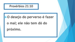 Provérbios 21:10
O desejo do perverso é fazer
o mal; ele não tem dó do
próximo.
 