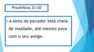 Provérbios 21:10
A alma do pecador está cheia
de maldade, até mesmo para
com o seu amigo.
 
