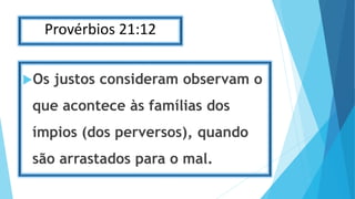 Provérbios 21:12
Os justos consideram observam o
que acontece às famílias dos
ímpios (dos perversos), quando
são arrastados para o mal.
 