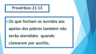 Provérbios 21:13
Os que fecham os ouvidos aos
apelos dos pobres também não
serão atendidos quando
clamarem por auxílio.
 