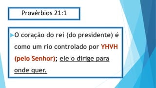 Provérbios 21:1
O coração do rei (do presidente) é
como um rio controlado por YHVH
(pelo Senhor); ele o dirige para
onde quer.
 