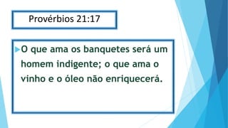 Provérbios 21:17
O que ama os banquetes será um
homem indigente; o que ama o
vinho e o óleo não enriquecerá.
 