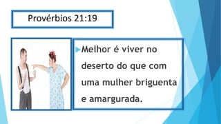 Provérbios 21:19
Melhor é viver no
deserto do que com
uma mulher briguenta
e amargurada.
 