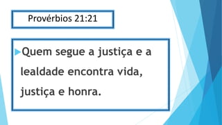 Provérbios 21:21
Quem segue a justiça e a
lealdade encontra vida,
justiça e honra.
 