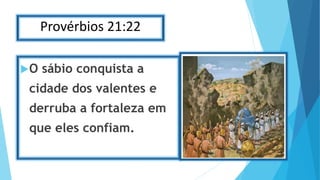 Provérbios 21:22
O sábio conquista a
cidade dos valentes e
derruba a fortaleza em
que eles confiam.
 