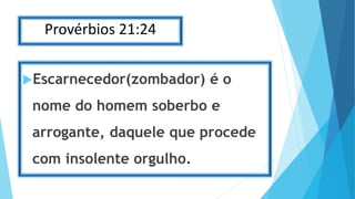 Provérbios 21:24
Escarnecedor(zombador) é o
nome do homem soberbo e
arrogante, daquele que procede
com insolente orgulho.
 
