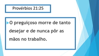 Provérbios 21:25
O preguiçoso morre de tanto
desejar e de nunca pôr as
mãos no trabalho.
 
