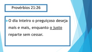Provérbios 21:26
O dia inteiro o preguiçoso deseja
mais e mais, enquanto o justo
reparte sem cessar.
 