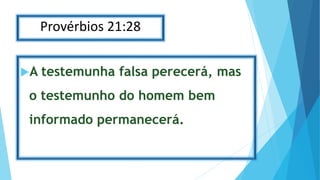 Provérbios 21:28
A testemunha falsa perecerá, mas
o testemunho do homem bem
informado permanecerá.
 