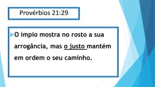 Provérbios 21:29
O ímpio mostra no rosto a sua
arrogância, mas o justo mantém
em ordem o seu caminho.
 