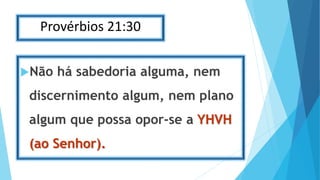 Provérbios 21:30
Não há sabedoria alguma, nem
discernimento algum, nem plano
algum que possa opor-se a YHVH
(ao Senhor).
 