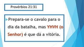 Provérbios 21:31
Prepara-se o cavalo para o
dia da batalha, mas YHVH (o
Senhor) é que dá a vitória.
 