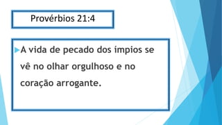 Provérbios 21:4
A vida de pecado dos ímpios se
vê no olhar orgulhoso e no
coração arrogante.
 