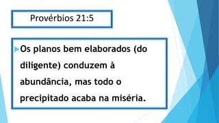 Provérbios 21:5
Os planos bem elaborados (do
diligente) conduzem à
abundância, mas todo o
precipitado acaba na miséria.
 