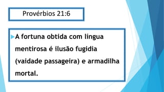 Provérbios 21:6
A fortuna obtida com língua
mentirosa é ilusão fugidia
(vaidade passageira) e armadilha
mortal.
 