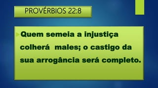 PROVÉRBIOS 22:8
Quem semeia a injustiça
colherá males; o castigo da
sua arrogância será completo.
 
