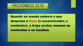 PROVÉRBIOS 22:10
Quando se manda embora o que
despreza a Deus (o escarnecedor, o
zombador), a briga acaba; cessam as
contendas e os insultos.
 
