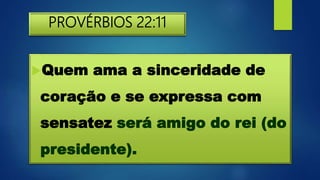 PROVÉRBIOS 22:11
Quem ama a sinceridade de
coração e se expressa com
sensatez será amigo do rei (do
presidente).
 