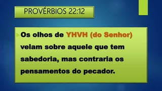 PROVÉRBIOS 22:12
Os olhos de YHVH (do Senhor)
velam sobre aquele que tem
sabedoria, mas contraria os
pensamentos do pecador.
 