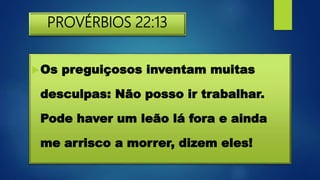 PROVÉRBIOS 22:13
Os preguiçosos inventam muitas
desculpas: Não posso ir trabalhar.
Pode haver um leão lá fora e ainda
me arrisco a morrer, dizem eles!
 