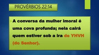 PROVÉRBIOS 22:14
A conversa da mulher imoral é
uma cova profunda; nela cairá
quem estiver sob a ira de YHVH
(do Senhor).
 