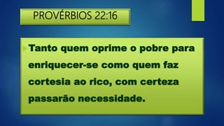 PROVÉRBIOS 22:16
Tanto quem oprime o pobre para
enriquecer-se como quem faz
cortesia ao rico, com certeza
passarão necessidade.
 