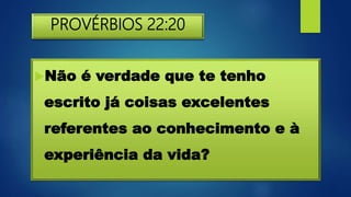 PROVÉRBIOS 22:20
Não é verdade que te tenho
escrito já coisas excelentes
referentes ao conhecimento e à
experiência da vida?
 
