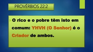 PROVÉRBIOS 22:2
O rico e o pobre têm isto em
comum: YHVH (O Senhor) é o
Criador de ambos.
 