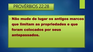 PROVÉRBIOS 22:28
Não mude de lugar os antigos marcos
que limitam as propriedades e que
foram colocados por seus
antepassados.
 