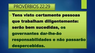 PROVÉRBIOS 22:29
Tens visto certamente pessoas
que trabalham diligentemente:
serão bem sucedidas, os
governantes dar-lhe-ão
responsabilidades e não passarão
despercebidas.
 
