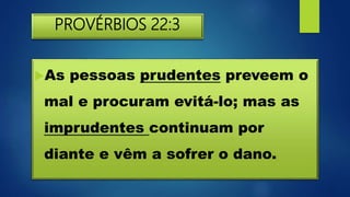 PROVÉRBIOS 22:3
As pessoas prudentes preveem o
mal e procuram evitá-lo; mas as
imprudentes continuam por
diante e vêm a sofrer o dano.
 