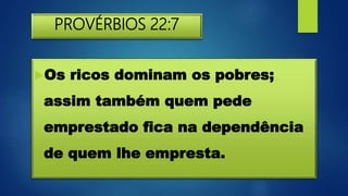 PROVÉRBIOS 22:7
Os ricos dominam os pobres;
assim também quem pede
emprestado fica na dependência
de quem lhe empresta.
 